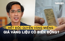 Hôm nay hết độc quyền sản xuất vàng miếng, chuyên gia nhận định gì về giá vàng?
