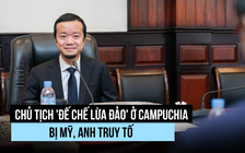 Campuchia nói gì khi Mỹ, Anh truy tố chủ tịch tập đoàn 'lừa đảo'?