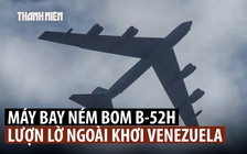 B-52 quần thảo, CIA hoạt động ngầm, ông Trump gây sức ép lên Venezuela