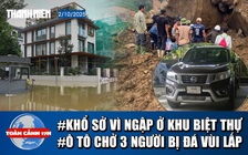 Toàn cảnh 17h: Lý do khu biệt thự triệu đô ở Hà Nội ngập hoài không rút | Tìm thấy ô tô bị tảng đá vùi lấp