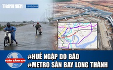 Toàn cảnh 17h: TP.Huế đã ngập dù bão chưa vào | Phương án làm metro kết nối sân bay Long Thành – Tân Sơn Nhất