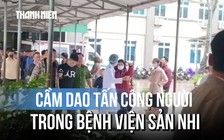 Lời kể nhân chứng vụ đâm người trong Bệnh viện sản nhi Nghệ An