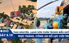 Xem nhanh 20h ngày 8.10: Thái Nguyên, Lạng Sơn vẫn chìm trong biển nước; trực thăng, công an nỗ lực cứu trợ