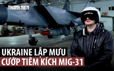 Nga tố tình báo Ukraine, Anh âm mưu mua chuộc phi công, cướp tiêm kích MiG-31