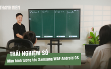 Trải nghiệm màn hình tương tác Samsung WAF Android OS: Giải pháp hiển thị cho lớp học và doanh nghiệp