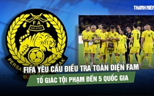 FIFA yêu cầu Malaysia điều tra bê bối nhập tịch, tố giác tội phạm đến 5 quốc gia