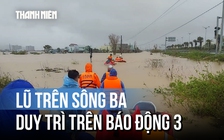 Tin lũ khẩn cấp: Lũ trên sông Ba vẫn duy trì ở mức cao từ báo động 3