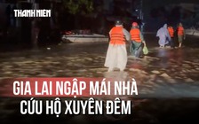 Gấp rút cứu trợ vùng lũ Gia Lai, nhiều nơi ngập đến mái nhà