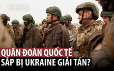 'Quân đoàn quốc tế' của Ukraine sắp bị giải tán?