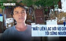  Lặng người khi nghe tin nhà sập, vợ con mất tích trong cơn lũ