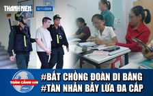 Toàn cảnh 17h: Bắt chồng Đoàn Di Băng vì liên quan hàng giả | Biến người tìm việc thành con nợ