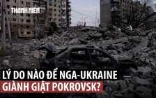 Vì sao Ukraine - Nga giành giật Pokrovsk?