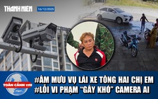 Toàn cảnh 17h: Vén màn sốc vụ lái ô tô tông hai chị em ở Tây Ninh | Lỗi vi phạm ‘gây khó’ camera AI