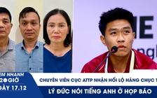 Xem nhanh 20h ngày 17.12: Chuyên viên Cục An toàn thực phẩm nhận hối lộ hàng chục tỉ | Lý Đức nói tiếng Anh ở họp báo