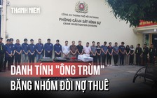 Danh tính ông trùm băng nhóm đòi nợ thuê núp bóng công ty mua bán nợ