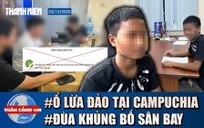 Toàn cảnh 17h: Lời kể nạn nhân bị lừa sang Campuchia | Bị phạt vì đùa khủng bố sân bay Long Thành