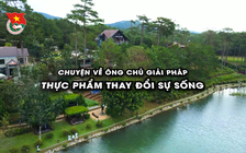 Cùng sống xanh số 140: Từ ông chủ chuỗi nông sản sau thu hoạch đến nghiên cứu về thực phẩm thay đổi sự sống
