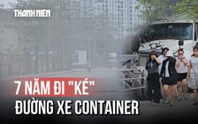 Nỗi ám ảnh 7 năm đi 'ké' đường xe container, tai nạn rình rập mỗi ngày