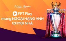Nóng: FPT Play sở hữu bản quyền phát sóng Ngoại hạng Anh tại Việt Nam, khán giả hết lo âu