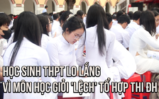 Học sinh THPT lo lắng vì môn học giỏi 'lệch' tổ hợp thi đại học