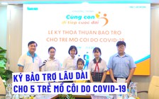 Cùng con đi tiếp cuộc đời: Ký bảo trợ lâu dài cho 5 trẻ mồ côi do Covid-19