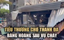 Tiểu thương chợ Thanh Đa sau vụ cháy kinh hoàng: 'Cháy là hết'