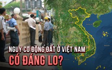 Động đất ở Việt Nam: Nguy cơ thật sự hay nỗi lo xa?