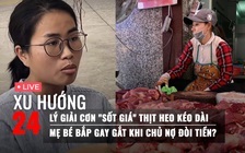 Xu Hướng 24: Lý giải cơn 'sốt giá' thịt heo kéo dài | Mẹ bé Bắp gay gắt khi chủ nợ đòi tiền?