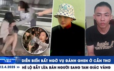 Xem nhanh 12h: Diễn biến bất ngờ vụ đánh ghen ở Cần Thơ | Hé lộ bẫy lừa sang Tam giác vàng