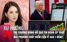 Xu Hướng 24: Thị trường bùng nổ sau tin hoãn áp thuế | Mai Phương Thúy kiếm tiền tỉ sau 1 đêm?