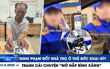 Xem nhanh 12h: Nghi phạm đốt nhà trọ khai gì? | Tranh cãi chuyện 'mở nắp bình xăng'