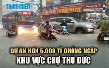 Dự án 5.000 tỉ chống ngập giải quyết những gì tại 'địa hình lòng chảo' ở chợ Thủ Đức?