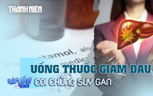 Dùng thuốc giảm đau paracetamol quá liều coi chừng những hậu quả này