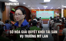 Thi hành án TP.HCM số hóa giải quyết khối tài sản khổng lồ vụ Trương Mỹ Lan