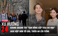 Xu Hướng 24: Chung quanh tin 'tạm dừng cấp visa du học' | Jack nộp đơn tố cáo, Thiên An lên tiếng
