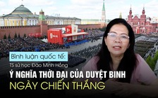Duyệt binh Ngày Chiến thắng: Ý nghĩa thời đại với người dân Nga và thế giới