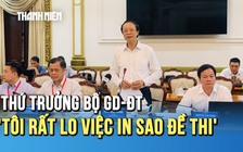 Thứ trưởng Bộ GD-ĐT Phạm Ngọc Thưởng: 'Tôi rất lo việc in sao đề thi tốt nghiệp'