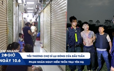 Xem nhanh 20h ngày 10.6: Phạm nhân nguy hiểm trốn trại Yên Hạ | Tiểu thương chợ sỉ lại đóng cửa đầu tuần