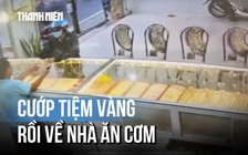 Cướp 5 chỉ vàng xong, về nhà ăn cơm rồi mới bị bắt