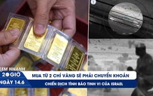 Xem nhanh 20h ngày 14.6: Mua từ 2 chỉ vàng sẽ phải chuyển khoản | Chiến dịch tình báo tinh vi của Israel