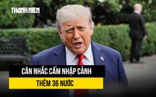 Chính quyền Tổng thống Trump cân nhắc cấm nhập cảnh thêm 36 nước
