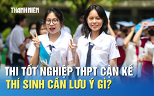 Thi tốt nghiệp THPT cận kề, thí sinh cần lưu ý gì?