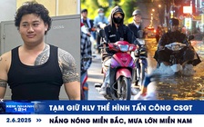 Xem nhanh 12h: Tạm giữ HLV thể hình tấn công CSGT | Nắng nóng miền Bắc, mưa lớn miền Nam