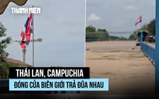 Tướng Thái Lan đóng một cửa khẩu biên giới, Campuchia đáp trả gấp đôi