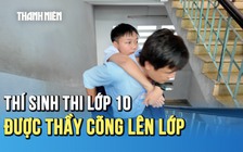 Thí sinh ngồi xe lăn được giáo viên cõng lên phòng dự thi lớp 10
