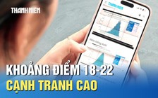 Xét tuyển 2025: Khoảng điểm 18-22 cạnh tranh cao