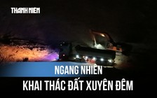 Xuyên đêm khai thác đất tại Gia Lai: Ai chịu trách nhiệm?