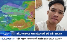 Xem nhanh 12h: Bão số 3 Wipha khi nào đổ bộ Việt Nam | Tiến 'bịp' từng chối nhận liên quan ma túy