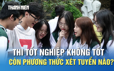Thi tốt nghiệp THPT không tốt, thí sinh còn phương thức xét tuyển nào?