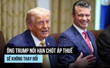 Ông Trump: Hạn chót áp thuế không đổi, 'tiền khủng' sẽ vào ngân khố